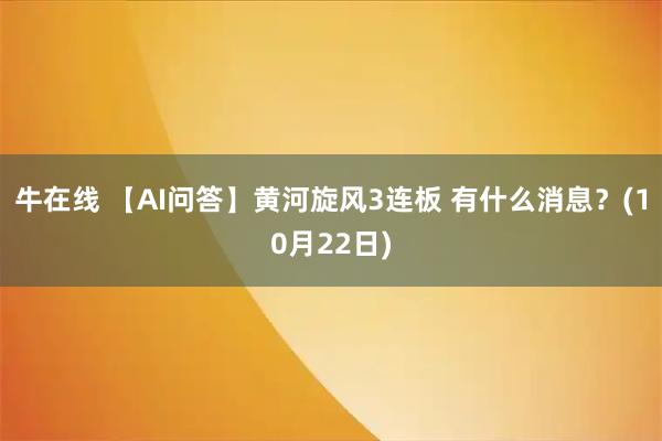 牛在线 【AI问答】黄河旋风3连板 有什么消息？(10月22日)