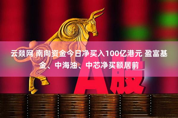 云燚网 南向资金今日净买入100亿港元 盈富基金、中海油、中芯净买额居前