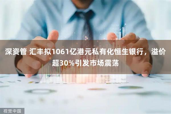 深资管 汇丰拟1061亿港元私有化恒生银行,溢价超30%引发市场震荡