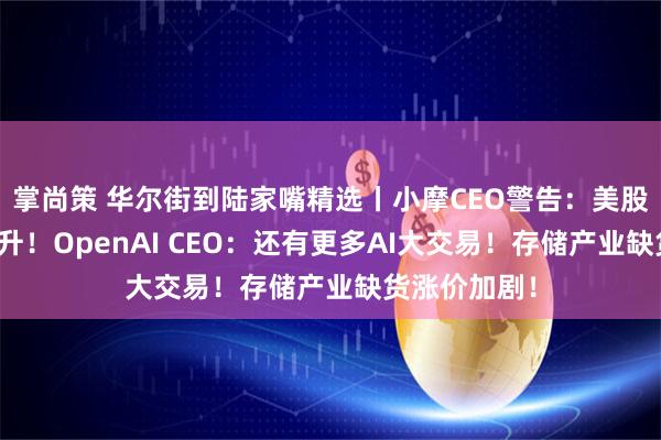 掌尚策 华尔街到陆家嘴精选丨小摩CEO警告：美股回调风险上升！OpenAI CEO：还有更多AI大交易！存储产业缺货涨价加剧！