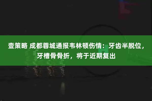 壹策略 成都蓉城通报韦林顿伤情：牙齿半脱位，牙槽骨骨折，将于近期复出