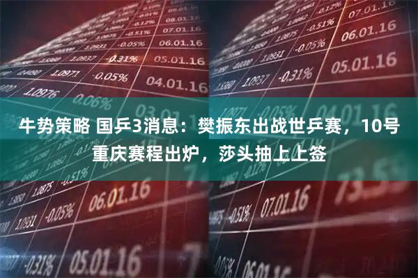 牛势策略 国乒3消息：樊振东出战世乒赛，10号重庆赛程出炉，莎头抽上上签