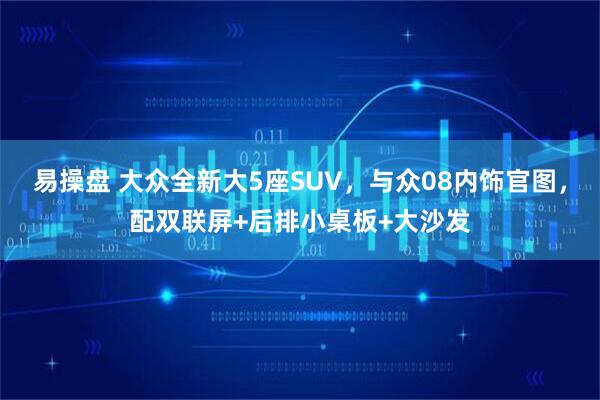 易操盘 大众全新大5座SUV，与众08内饰官图，配双联屏+后排小桌板+大沙发