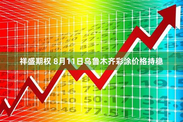祥盛期权 8月11日乌鲁木齐彩涂价格持稳