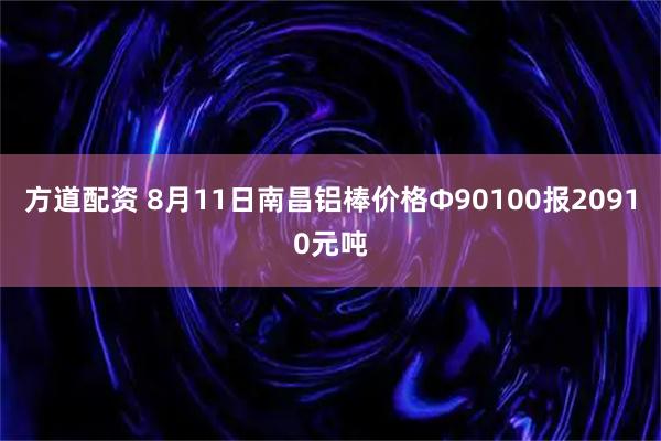 方道配资 8月11日南昌铝棒价格Φ90100报20910元吨