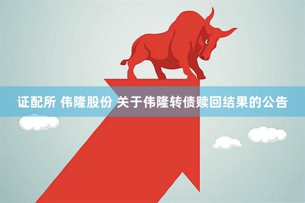 证配所 伟隆股份 关于伟隆转债赎回结果的公告