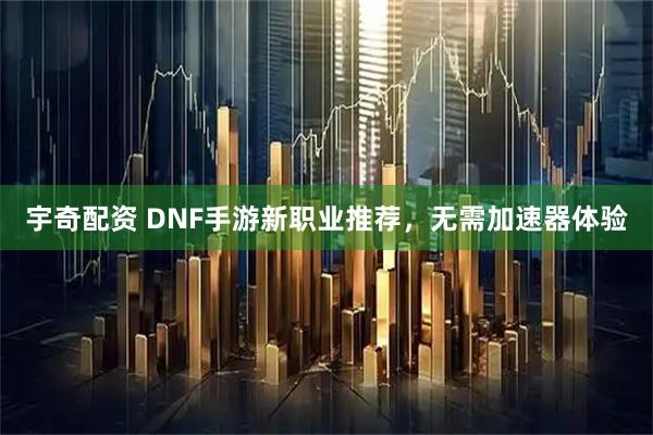 宇奇配资 DNF手游新职业推荐，无需加速器体验