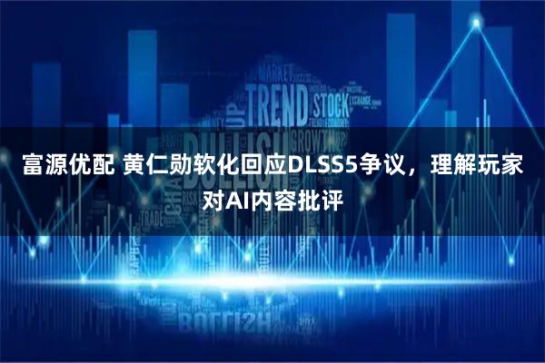 富源优配 黄仁勋软化回应DLSS5争议，理解玩家对AI内容批评