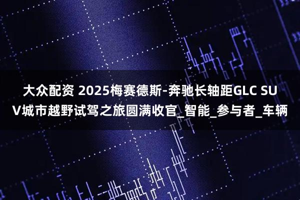 大众配资 2025梅赛德斯-奔驰长轴距GLC SUV城市越野试驾之旅圆满收官_智能_参与者_车辆