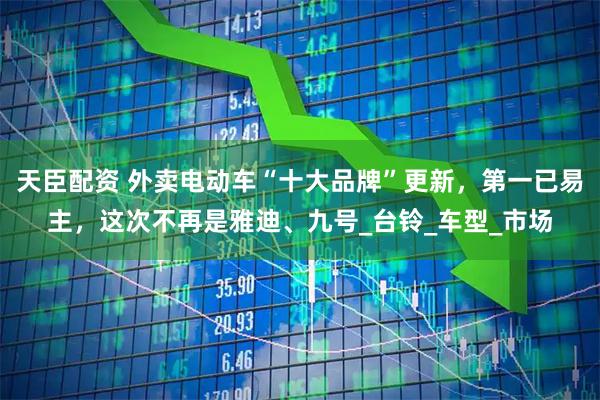 天臣配资 外卖电动车“十大品牌”更新，第一已易主，这次不再是雅迪、九号_台铃_车型_市场