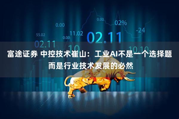 富途证券 中控技术崔山：工业AI不是一个选择题 而是行业技术发展的必然