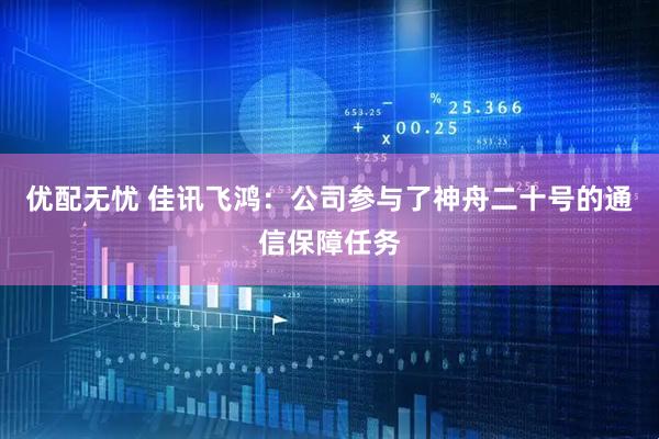 优配无忧 佳讯飞鸿：公司参与了神舟二十号的通信保障任务