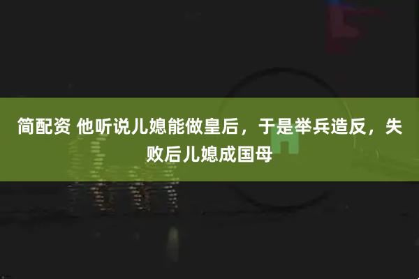简配资 他听说儿媳能做皇后，于是举兵造反，失败后儿媳成国母