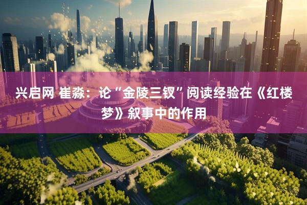 兴启网 崔淼：论“金陵三钗”阅读经验在《红楼梦》叙事中的作用