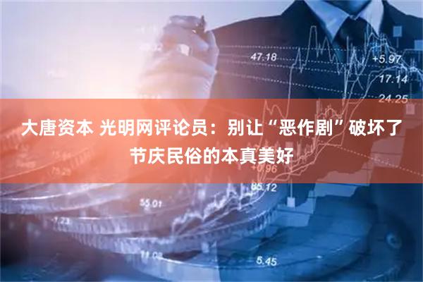大唐资本 光明网评论员：别让“恶作剧”破坏了节庆民俗的本真美好