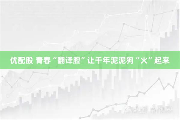 优配股 青春“翻译腔”让千年泥泥狗“火”起来