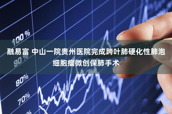 融易富 中山一院贵州医院完成跨叶肺硬化性肺泡细胞瘤微创保肺手术