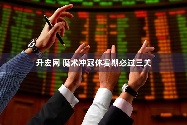 升宏网 魔术冲冠休赛期必过三关