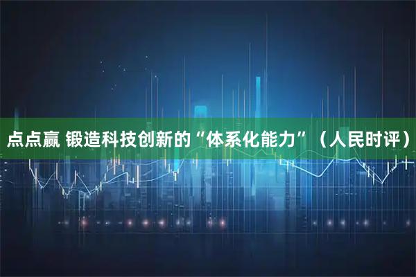 点点赢 锻造科技创新的“体系化能力”（人民时评）