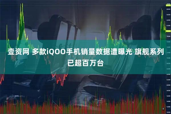 壹资网 多款iQOO手机销量数据遭曝光 旗舰系列已超百万台