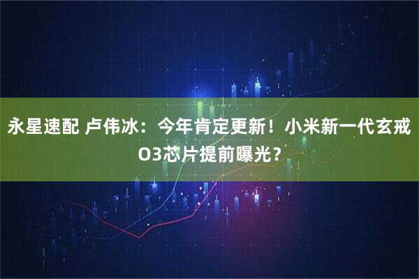 永星速配 卢伟冰：今年肯定更新！小米新一代玄戒O3芯片提前曝光？