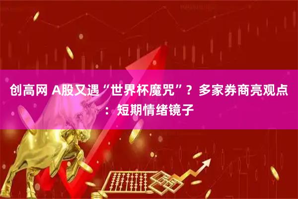 创高网 A股又遇“世界杯魔咒”？多家券商亮观点：短期情绪镜子