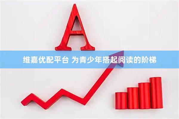 维嘉优配平台 为青少年搭起阅读的阶梯