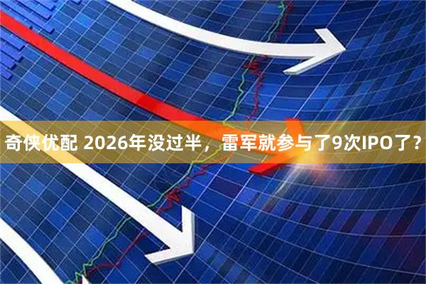 奇侠优配 2026年没过半，雷军就参与了9次IPO了？