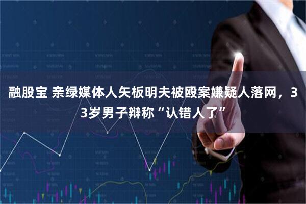 融股宝 亲绿媒体人矢板明夫被殴案嫌疑人落网,33岁男子辩称“认错人了”