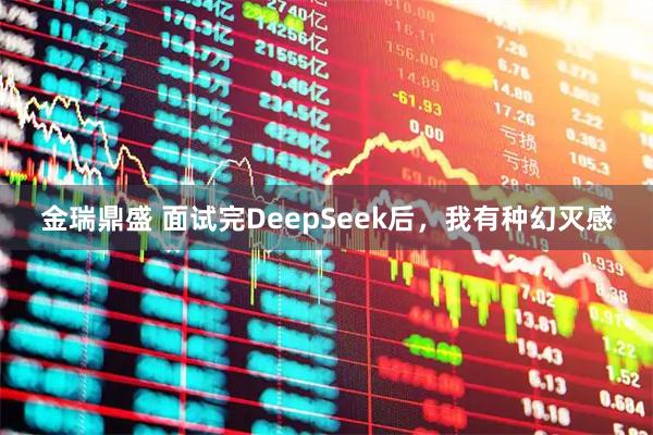 金瑞鼎盛 面试完DeepSeek后,我有种幻灭感