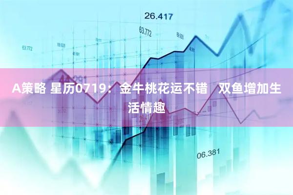 A策略 星历0719：金牛桃花运不错   双鱼增加生活情趣