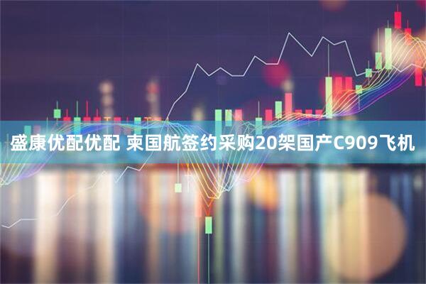 盛康优配优配 柬国航签约采购20架国产C909飞机