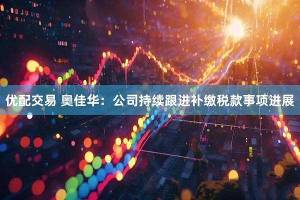优配交易 奥佳华：公司持续跟进补缴税款事项进展