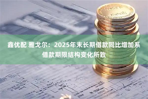 鑫优配 雅戈尔：2025年末长期借款同比增加系借款期限结构变化所致